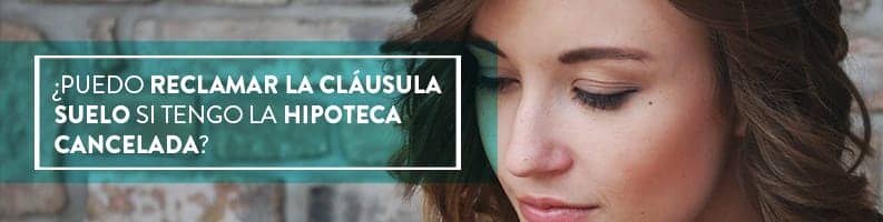 ¿Hay posibilidades de reclamar por la cláusula suelo de una hipoteca ya cancelada? En el blog te contamos toda la información paso a paso.